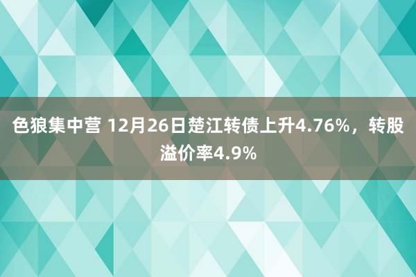 色狼集中营 12月26日楚江转债上升4.76%，转股溢价率4.9%