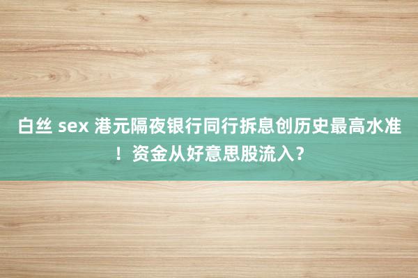 白丝 sex 港元隔夜银行同行拆息创历史最高水准！资金从好意思股流入？