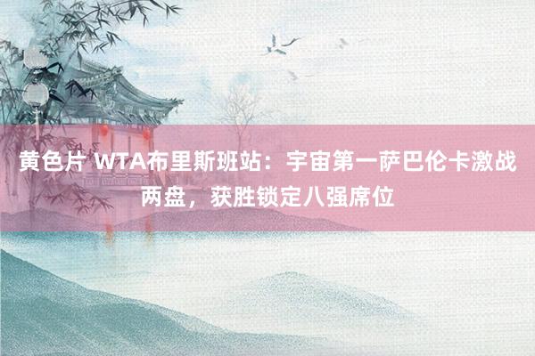 黄色片 WTA布里斯班站：宇宙第一萨巴伦卡激战两盘，获胜锁定八强席位
