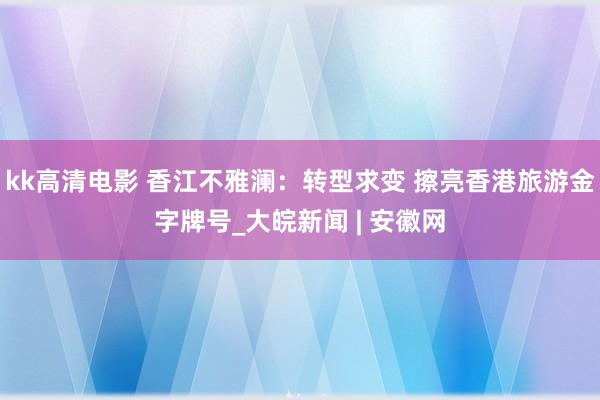 kk高清电影 香江不雅澜：转型求变 擦亮香港旅游金字牌号_大皖新闻 | 安徽网