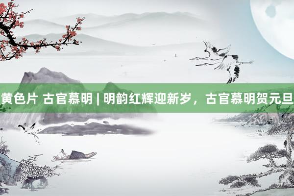 黄色片 古官慕明 | 明韵红辉迎新岁，古官慕明贺元旦