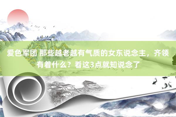 爱色军团 那些越老越有气质的女东说念主，齐领有着什么？看这3点就知说念了