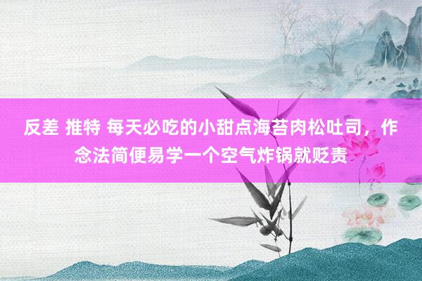 反差 推特 每天必吃的小甜点海苔肉松吐司，作念法简便易学一个空气炸锅就贬责