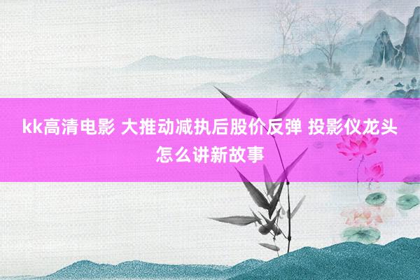 kk高清电影 大推动减执后股价反弹 投影仪龙头怎么讲新故事