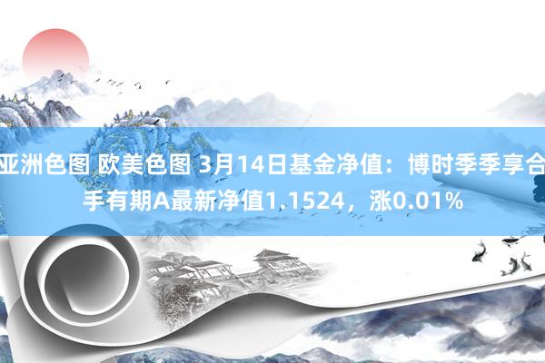 亚洲色图 欧美色图 3月14日基金净值：博时季季享合手有期A最新净值1.1524，涨0.01%