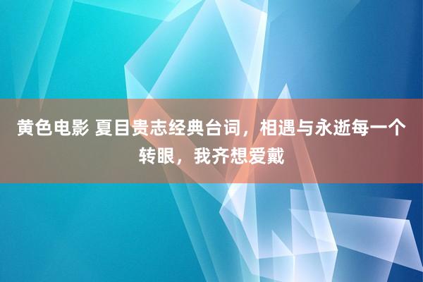 黄色电影 夏目贵志经典台词，相遇与永逝每一个转眼，我齐想爱戴