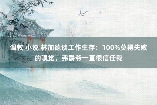 调教 小说 林加德谈工作生存：100%莫得失败的嗅觉，弗爵爷一直很信任我