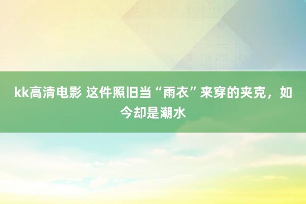 kk高清电影 这件照旧当“雨衣”来穿的夹克，如今却是潮水