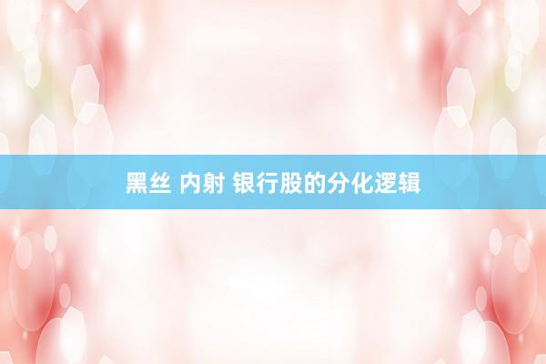 黑丝 内射 银行股的分化逻辑