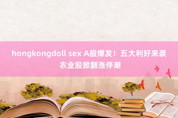 hongkongdoll sex A股爆发！五大利好来袭 农业股掀翻涨停潮