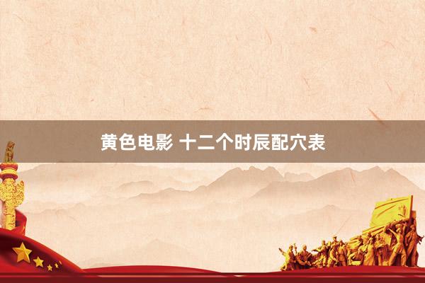 黄色电影 十二个时辰配穴表