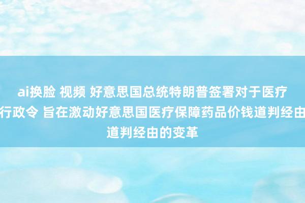 ai换脸 视频 好意思国总统特朗普签署对于医疗保健的行政令 旨在激动好意思国医疗保障药品价钱道判经由的变革