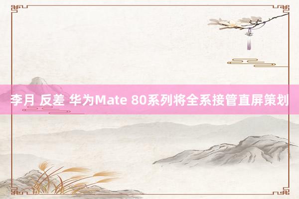 李月 反差 华为Mate 80系列将全系接管直屏策划