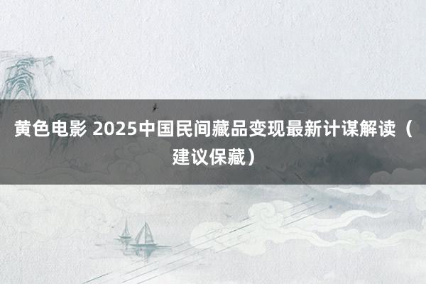 黄色电影 2025中国民间藏品变现最新计谋解读（建议保藏）
