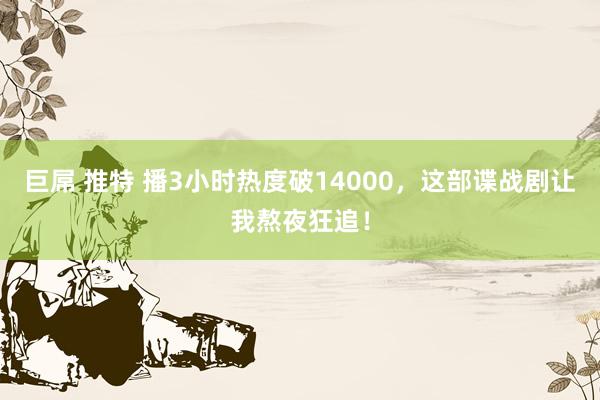巨屌 推特 播3小时热度破14000，这部谍战剧让我熬夜狂追！