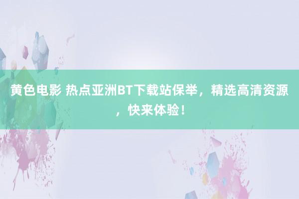 黄色电影 热点亚洲BT下载站保举，精选高清资源，快来体验！