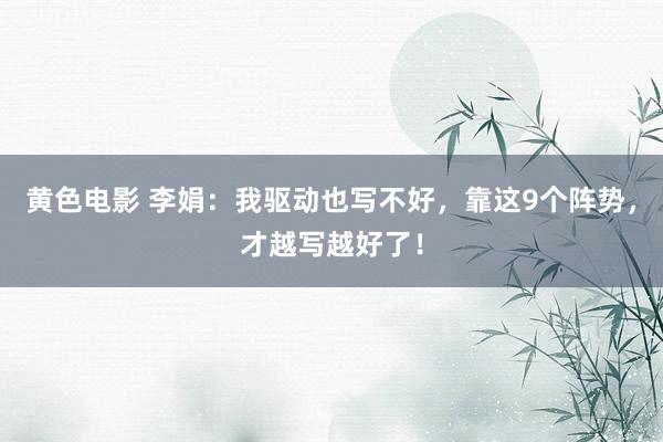 黄色电影 李娟：我驱动也写不好，靠这9个阵势，才越写越好了！