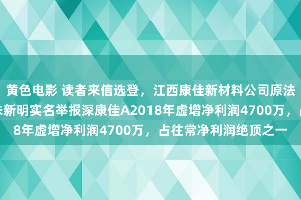 黄色电影 读者来信选登，江西康佳新材料公司原法东谈主代表兼董事长朱新明实名举报深康佳A2018年虚增净利润4700万，占往常净利润绝顶之一