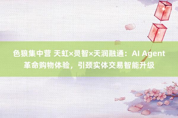 色狼集中营 天虹×灵智×天润融通：AI Agent革命购物体验，引颈实体交易智能升级