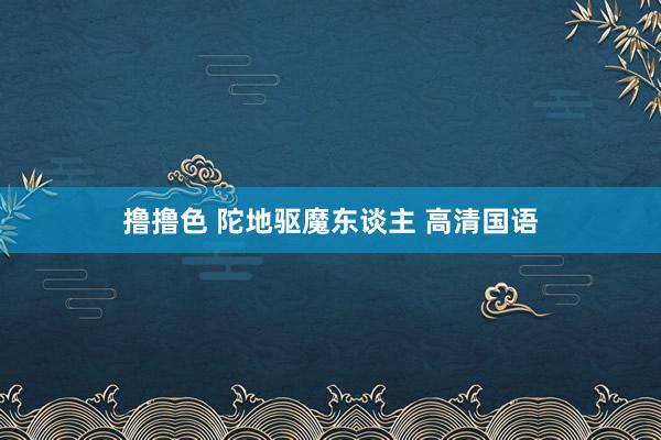 撸撸色 陀地驱魔东谈主 高清国语