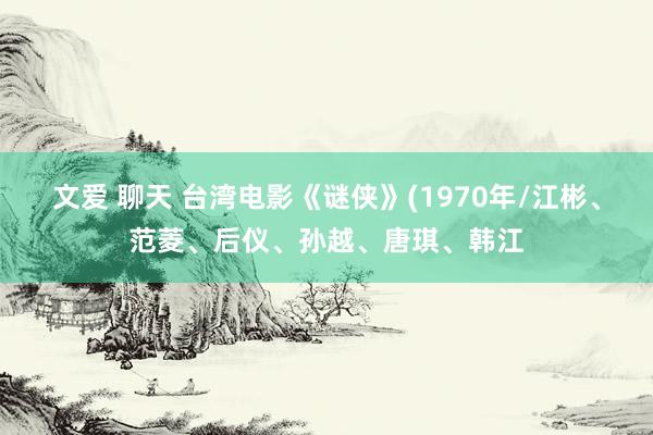 文爱 聊天 台湾电影《谜侠》(1970年/江彬、范菱、后仪、孙越、唐琪、韩江