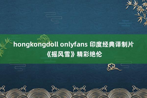 hongkongdoll onlyfans 印度经典译制片《摇风雪》精彩绝伦